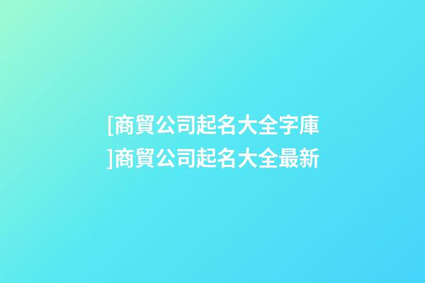 [商貿公司起名大全字庫]商貿公司起名大全最新-第1張-公司起名-玄機派